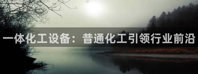 天辰平台登录注册失败：一体化工设备：昔通化工引领行