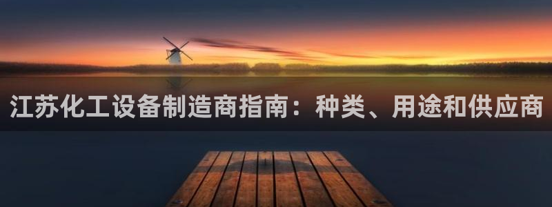 天辰会员注册链接：江苏化工设备制造商指南：种类、用