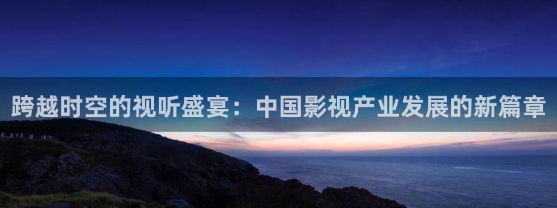 五杀影院免费高清：跨越时空的视听盛宴：中国影视产业发展的新篇章
