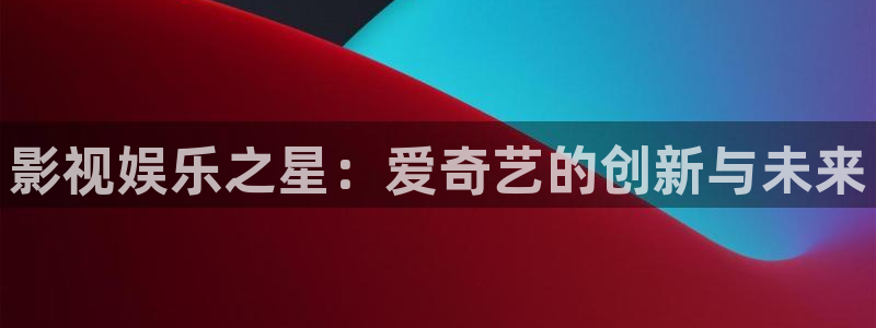 五杀影院电影大全：影视娱乐之星：爱奇艺的创新与未来