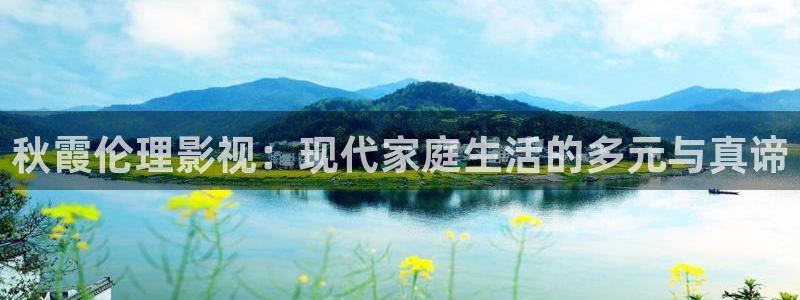 五杀影院在线观看：秋霞伦理影视：现代家庭生活的多元与真谛
