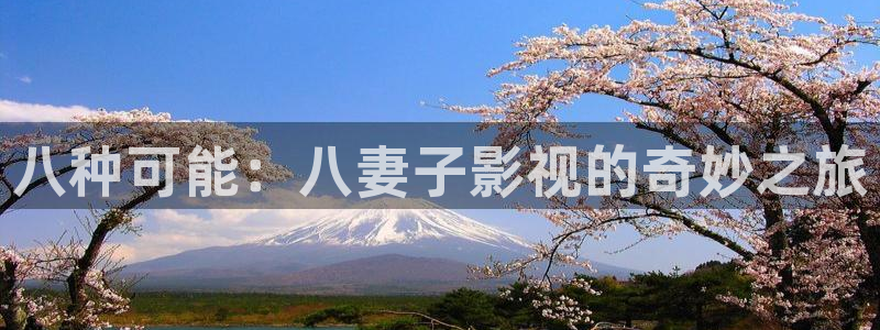 五杀影院免费观看入口：八种可能：八妻子影视的奇妙之旅