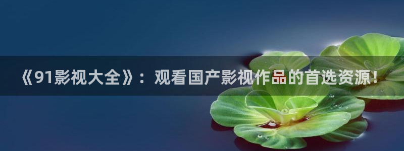 五杀影院版官网入口：《91影视大全》：观看国产影视作品的首选资源！